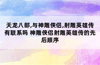 天龙八部,与神雕侠侣,射雕英雄传有联系吗 神雕侠侣射雕英雄传的先后顺序